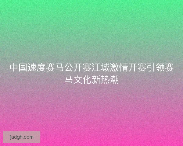 中国速度赛马公开赛江城激情开赛引领赛马文化新热潮
