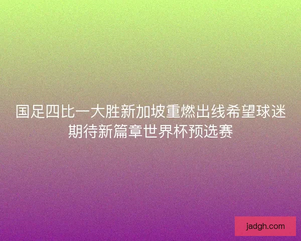 国足四比一大胜新加坡重燃出线希望球迷期待新篇章世界杯预选赛 国足四比一大胜新加坡重燃出线希望球迷期待新篇章世界杯预选赛