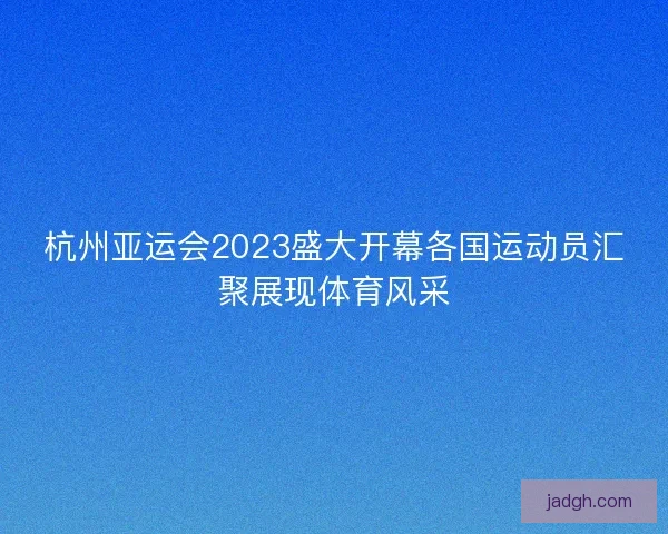 杭州亚运会2023盛大开幕各国运动员汇聚展现体育风采