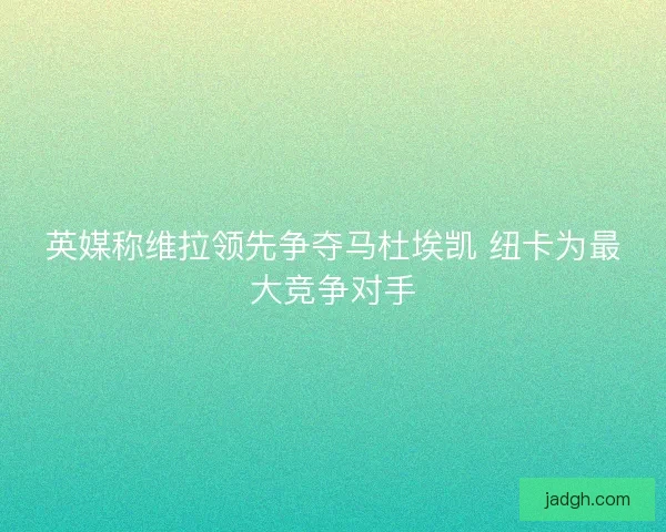 英媒称维拉领先争夺马杜埃凯 纽卡为最大竞争对手