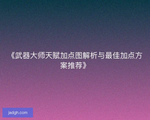 《武器大师天赋加点图解析与最佳加点方案推荐》