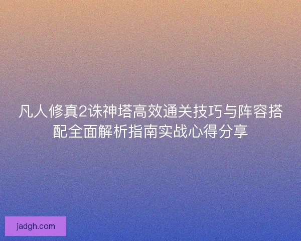凡人修真2诛神塔高效通关技巧与阵容搭配全面解析指南实战心得分享