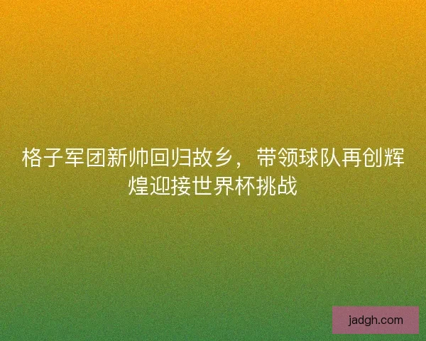 格子军团新帅回归故乡，带领球队再创辉煌迎接世界杯挑战