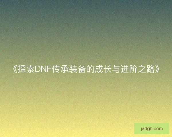 《探索DNF传承装备的成长与进阶之路》