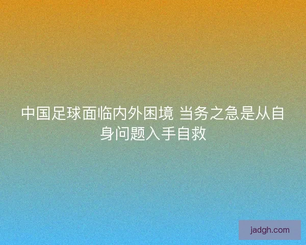 中国足球面临内外困境 当务之急是从自身问题入手自救