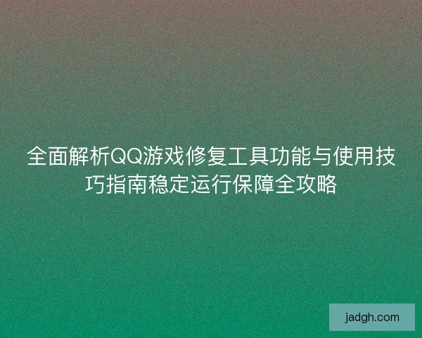 全面解析QQ游戏修复工具功能与使用技巧指南稳定运行保障全攻略