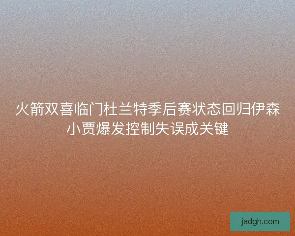 火箭双喜临门杜兰特季后赛状态回归伊森小贾爆发控制失误成关键