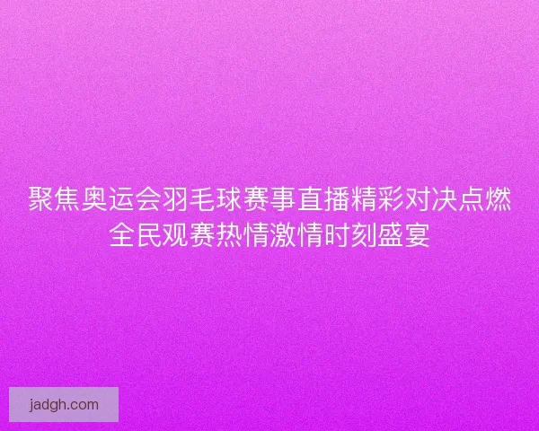 聚焦奥运会羽毛球赛事直播精彩对决点燃全民观赛热情激情时刻盛宴