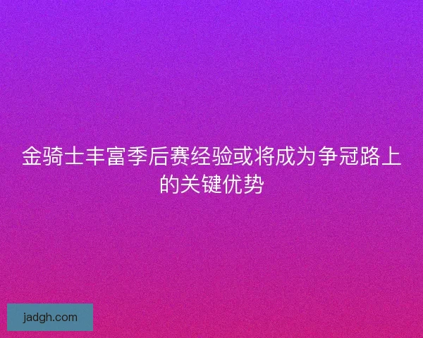 金骑士丰富季后赛经验或将成为争冠路上的关键优势
