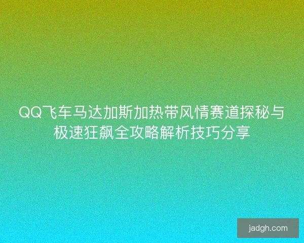 QQ飞车马达加斯加热带风情赛道探秘与极速狂飙全攻略解析技巧分享