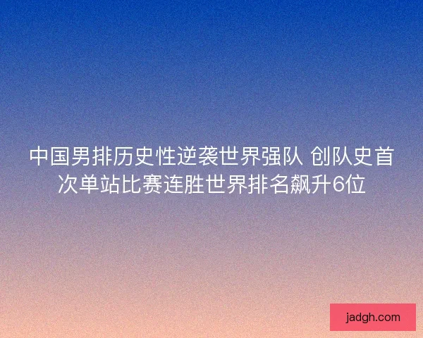 中国男排历史性逆袭世界强队 创队史首次单站比赛连胜世界排名飙升6位