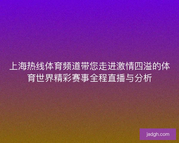 上海热线体育频道带您走进激情四溢的体育世界精彩赛事全程直播与分析