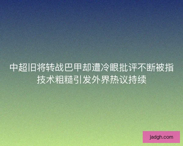 中超旧将转战巴甲却遭冷眼批评不断被指技术粗糙引发外界热议持续