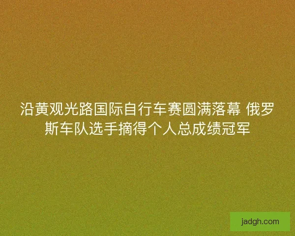 沿黄观光路国际自行车赛圆满落幕 俄罗斯车队选手摘得个人总成绩冠军