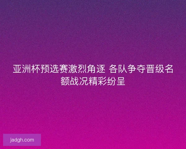 亚洲杯预选赛激烈角逐 各队争夺晋级名额战况精彩纷呈 亚洲杯预选赛激烈角逐 各队争夺晋级名额战况精彩纷呈